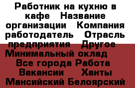 Работник на кухню в кафе › Название организации ­ Компания-работодатель › Отрасль предприятия ­ Другое › Минимальный оклад ­ 1 - Все города Работа » Вакансии   . Ханты-Мансийский,Белоярский г.